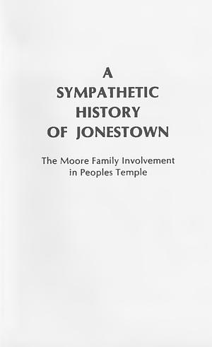 A Sympathetic History of Jonestown: The Moore Family Involvement in Peoples Temple by Rebecca Moore