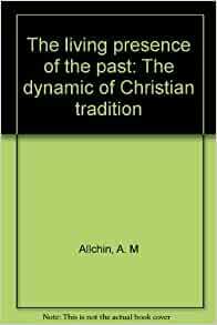 The Living Presence Of The Past: The Dynamic Of Christian Tradition by A.M. Allchin