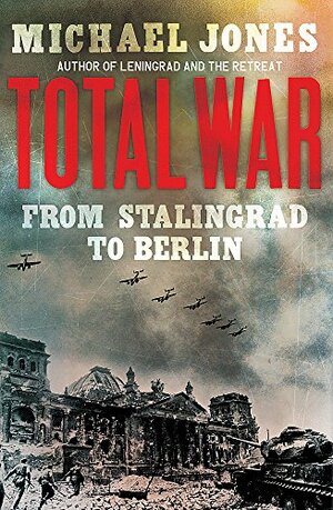 Total War: From Stalingrad to Berlin by Michael Jones