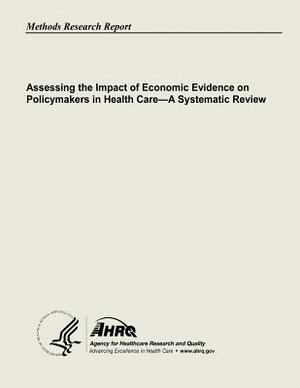 Assessing the Impact of Economic Evidence on Policymakers In Health Care - A Systematic Review by Agency for Healthcare Resea And Quality, U. S. Department of Heal Human Services