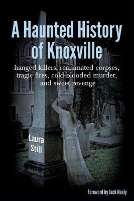 A Haunted History of Knoxville: hanged killers, re-animated corpses, tragic fires, cold-blooded murder, and sweet revenge by Laura Still