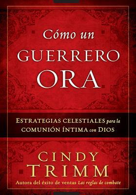 Como Un Guerrero Ora: Estrategias Celestiales Para La Comunion Intima Con Dios = The Prayer Warrior's Way by Cindy Trimm