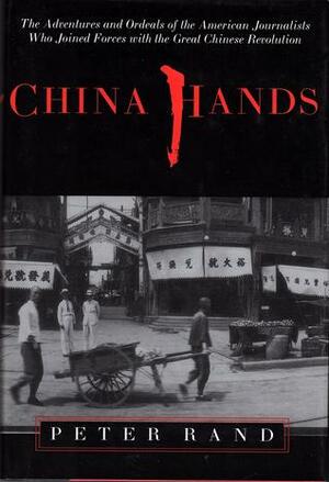 China Hands: The Adventures and Ordeals of the American Journalists Who Joined Forces with the Great Chinese Revolution by Peter Rand