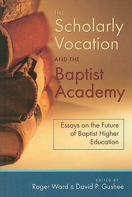 The Scholarly Vocation and the Baptist Academy: Essays on the Future of Baptist Higher Education by 