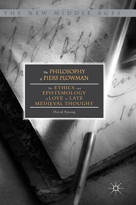 The Philosophy of Piers Plowman: The Ethics and Epistemology of Love in Late Medieval Thought by David Strong