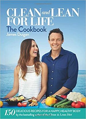 Clean and Lean for Life: The Cookbook: 150 Delicious Recipes for a Happy, Healthy Body by James Duigan