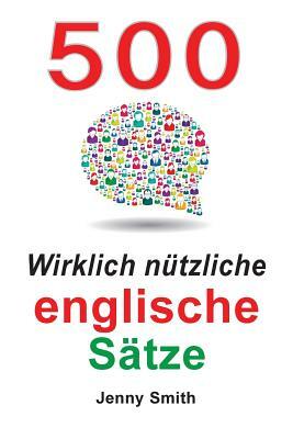 500 Wirklich nützliche englische Sätze: Bewegen Sie sich ganz natürlich vom mittleren zum fortgeschrittenen Niveau. by Jenny Smith