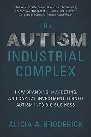 The Autism Industrial Complex: How Branding, Marketing, and Capital Investment Turned Autism into Big Business by Alicia A. Broderick