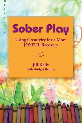 Sober Play: Using Creativity for a More Joyful Recovery by Jill Kelly, Bridget Benton