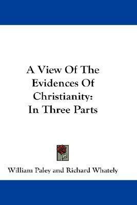 A View Of The Evidences Of Christianity: In Three Parts by William Paley, Richard Whately