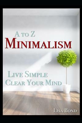 A to Z Minimalism, Living Simple, Clear Your Mind by Lisa Bond