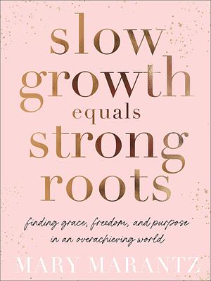 Slow Growth Equals Strong Roots: Finding Grace, Freedom, and Purpose in an Overachieving World by Mary Marantz