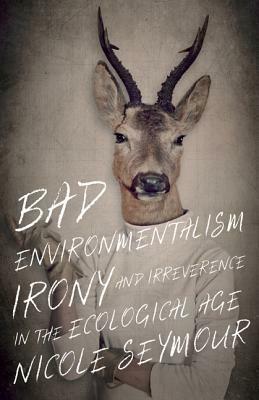 Bad Environmentalism: Irony and Irreverence in the Ecological Age by Nicole Seymour