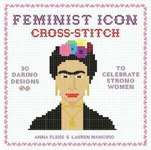 Feminist Icon Cross-Stitch: 30 Daring Designs to Celebrate Strong Women by Anna Fleiss, Lauren Mancuso