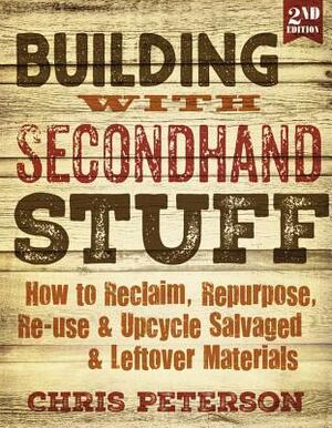 Building with Secondhand Stuff: How to Reclaim, Repurpose, Re-use & Upcycle Salvaged & Leftover Materials by Chris Peterson