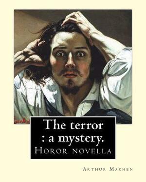 The terror: a mystery. By: Arthur Machen: Arthur Machen (3 March 1863 - 15 December 1947) was a Welsh author and mystic of the 189 by Arthur Machen