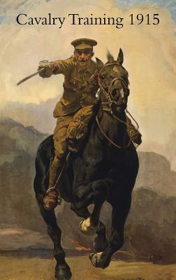 Cavalry Training 1912: Reprinted With Amendments 1915 by War Office