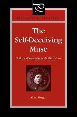 The Self-Deceiving Muse: Notice and Knowledge in the Work of Art by Alan Singer