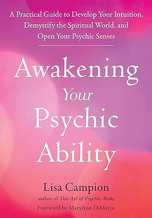 Awakening Your Psychic Ability: A Practical Guide to Develop Your Intuition, Demystify the Spiritual World, and Open Your Psychic Senses by Lisa Campion