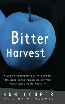 Bitter Harvest: A Chef's Perspective on the Hidden Danger in the Foods We Eat and What You Can Do About It by Lisa M. Holmes, Ann Cooper