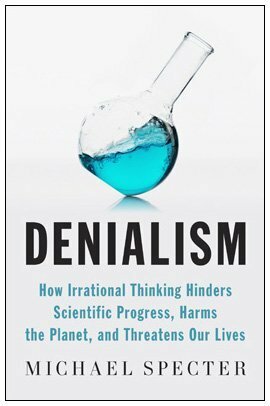Denialism: How Irrational Thinking Hinders Scientific Progress, Harms the Planet, and Threatens Our Lives by Michael Specter