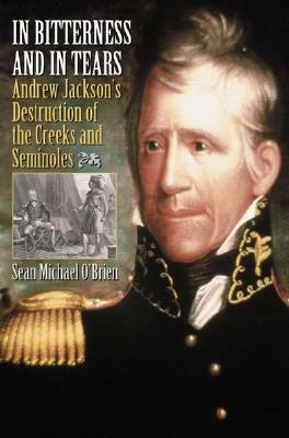 In Bitterness and in Tears: Andrew Jackson's Destruction of the Creeks and Seminoles by Sean O'Brien