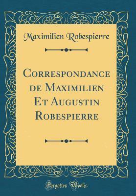 Correspondance de Maximilien Et Augustin Robespierre (Classic Reprint) by Maximilien Robespierre