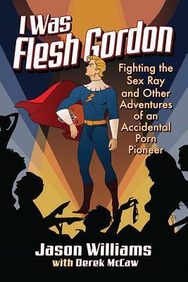 I Was Flesh Gordon: Fighting the Sex Ray and Other Adventures of an Accidental Porn Pioneer by Derek McCaw, Jason Williams