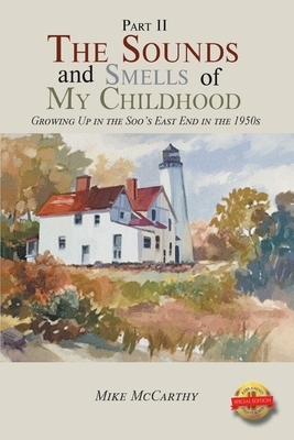 The Sounds and Smells of My Childhood Growing Up in the Soo's East End in the 1950s by Mike McCarthy