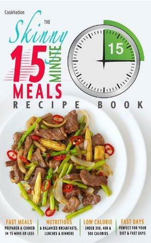 The Skinny 15 Minute Meals Recipe Book: Delicious, Nutritious, Super-Fast Low Calorie Meals in 15 Minutes Or Less. All Under 300, 400 & 500 Calories. by CookNation