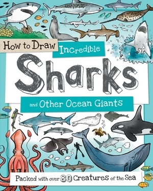How to Draw Incredible Sharks and Other Ocean Giants: Packed with Over 80 Creatures of the Sea by 