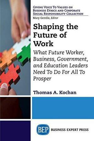 Shaping the Future of Work: What Future Worker, Business, Government, and Education Leaders Need To Do For All To Prosper by Thomas A. Kochan