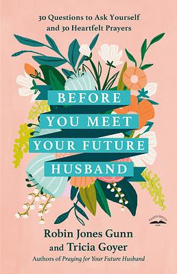 Before You Meet Your Future Husband: 30 Questions to Ask Yourself and 30 Heartfelt Prayers by Robin Jones Gunn, Tricia Goyer