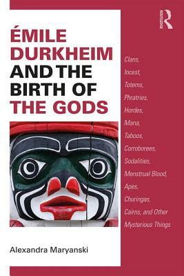 Émile Durkheim and the Birth of the Gods: Clans, Incest, Totems, Phratries, Hordes, Mana, Taboos, Corroborees, Sodalities, Menstrual Blood, Apes, Chur by Alexandra Maryanski