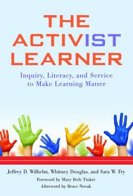 The Activist Learner: Inquiry, Literacy, and Service to Make Learning Matter by Whitney Douglas, Sara W. Fry, Jeffrey D. Wilhelm