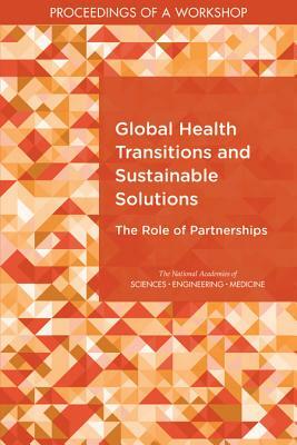 Global Health Transitions and Sustainable Solutions: The Role of Partnerships: Proceedings of a Workshop by National Academies of Sciences Engineeri, Board on Global Health, Health and Medicine Division