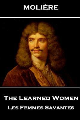 Moliere - The Learned Women: Les Femmes Savantes by Molière