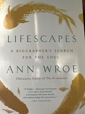 Lifescapes: A Biographer's Search for the Soul by Ann Wroe