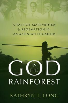 God in the Rainforest: A Tale of Martyrdom and Redemption in Amazonian Ecuador by Kathryn T. Long