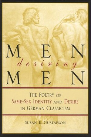 Men Desiring Men: The Poetry of Same-Sex Identity and Desire in German Classicism by Susan E. Gustafson