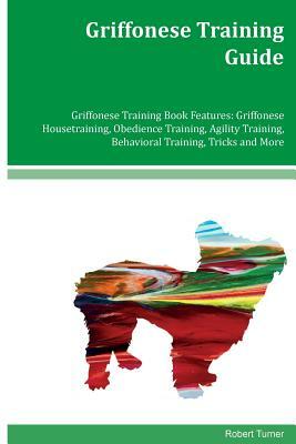 Griffonese Training Guide Griffonese Training Book Features: Griffonese Housetraining, Obedience Training, Agility Training, Behavioral Training, Tric by Robert Turner