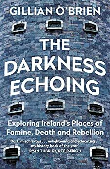 The Darkness Echoing: Exploring Ireland's Places of Famine, Death and Rebellion by Gillian O'Brien