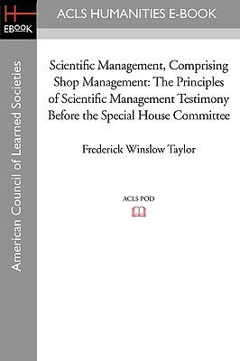 Scientific Management, Comprising Shop Management: The Principles of Scientific Management Testimony Before the Special House Committee by Frederick Winslow Taylor