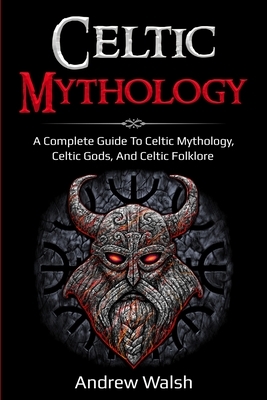Celtic Mythology: A Complete Guide to Celtic Mythology, Celtic Gods, and Celtic Folklore by Andrew Walsh