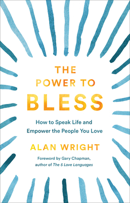 The Power to Bless: How to Speak Life and Empower the People You Love by Alan Wright