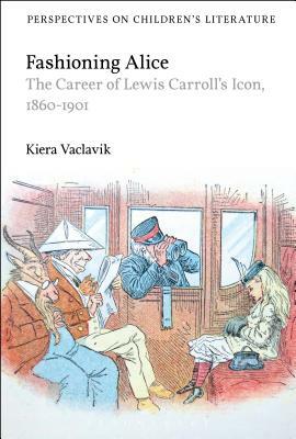 Fashioning Alice: The Career of Lewis Carroll's Icon, 1860-1901 by Kiera Vaclavik