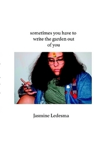 Sometimes You Have to Write the Garden Out of You by Jasmine Ledesma