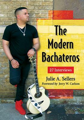The Modern Bachateros: 27 Interviews by Julie A. Sellers