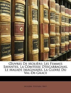 OEuvres De Molière: Les Femmes Savantes. La Comtesse D'escarbagnas. Le Malade Imaginaire. La Gloire Du Val-De-Grace by Bret, Molière, Voltaire