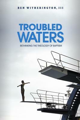 Troubled Waters: Rethinking the Theology of Baptism by Ben Witherington